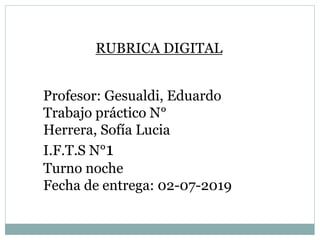 RUBRICA DIGITAL
Profesor: Gesualdi, Eduardo
Trabajo práctico N°
Herrera, Sofía Lucia
I.F.T.S N°1
Turno noche
Fecha de entrega: 02-07-2019
 