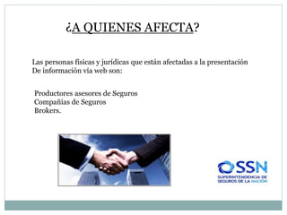 ¿A QUIENES AFECTA?
Productores asesores de Seguros
Compañías de Seguros
Brokers.
Las personas físicas y jurídicas que están afectadas a la presentación
De información vía web son:
 