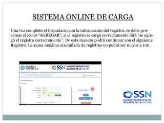SISTEMA ONLINE DE CARGA
Una vez completo el formulario con la información del registro, se debe pre-
sionar el icono “AGREGAR”, si el registro se cargó correctamente dirá “se agre-
gó el registro correctamente”. De esta manera podrá continuar con el siguiente
Registro. La suma máxima acumulada de registros no podrá ser mayor a 100.
 
