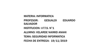 MATERIA: INFORMATICA
PROFESOR: GESUALDI EDUARDO
SALVADOR
INSTITUCION: I.F.T.S. N°1
ALUMNO: VELARDE NAIMID ANAHI
TEMA: SEGURIDAD INFORMATICA
FECHA DE ENTREGA: 19/11/2019
 