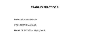 TRABAJO PRACTICO 6
PONCE SILVIA ELIZABETH
IFTS 1 TURNO MAÑANA
FECHA DE ENTREGA: 18/11/2018
 