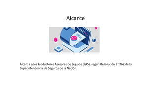 Alcance
Alcanza a los Productores Asesores de Seguros (PAS), según Resolución 37.267 de la
Superintendencia de Seguros de la Nación.
 