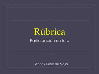 Rúbrica
Participación en foro
Wendy Flores de Mejía
 