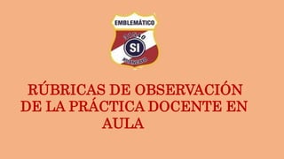 RÚBRICAS DE OBSERVACIÓN
DE LA PRÁCTICA DOCENTE EN
AULA
 