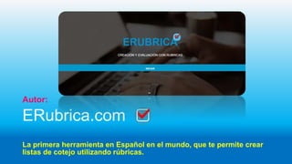 ERubrica.com
La primera herramienta en Español en el mundo, que te permite crear
listas de cotejo utilizando rúbricas.
Autor:
 