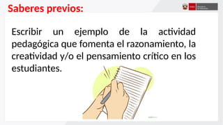 Saberes previos:
Escribir un ejemplo de la actividad
pedagógica que fomenta el razonamiento, la
creatividad y/o el pensamiento crítico en los
estudiantes.
 
