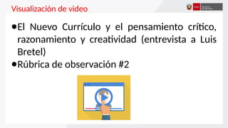 Visualización de video
●El Nuevo Currículo y el pensamiento crítico,
razonamiento y creatividad (entrevista a Luis
Bretel)
●Rúbrica de observación #2
 