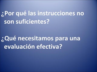 ¿ Por qué las instrucciones no  son suficientes?  ¿ Qué necesitamos para una  evaluación efectiva? 