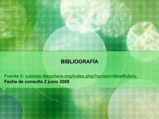BIBLIOGRAFÍA Fuente 2:  rubistar.4teachers.org/index.php?screen=NewRubric   Fecha de consulta 2 junio 2008 