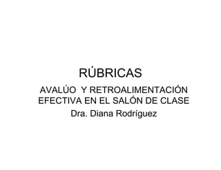 RÚBRICAS
AVALÚO Y RETROALIMENTACIÓN
EFECTIVA EN EL SALÓN DE CLASE
Dra. Diana Rodríguez
 