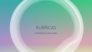 RUBRICAS
Uriel Roblero Hernández
 