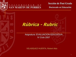 Rúbrica - Rubric Asignatura: EVALUACION EDUCATIVA IV Ciclo 2007 Sección de Post Grado Doctorado en Educación VELASQUEZ HUERTA, Robert Aldo 