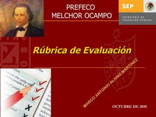 Rúbrica de Evaluación OCTUBRE DE 2010 MARCO ANTONIO ALANIS MARTINEZ PREFECO  MELCHOR OCAMPO 