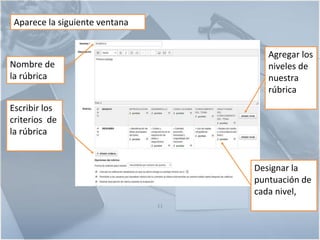 11
Nombre de
la rúbrica
Escribir los
criterios de
la rúbrica
Agregar los
niveles de
nuestra
rúbrica
Designar la
puntuación de
cada nivel,
Aparece la siguiente ventana
 