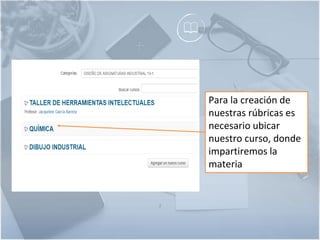 2
Para la creación de
nuestras rúbricas es
necesario ubicar
nuestro curso, donde
impartiremos la
materia
 