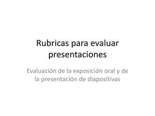 Rubricas para evaluar
     presentaciones
Evaluación de la exposición oral y de
   la presentación de diapositivas
 