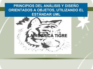 PRINCIPIOS DEL ANÁLISIS Y DISEÑO
ORIENTADOS A OBJETOS, UTILIZANDO EL
           ESTÁNDAR UML




        LA RÚBRICA TIGRE




           SENA de Talla Mundial
 