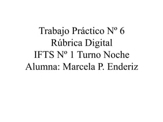 Trabajo Práctico Nº 6
Rúbrica Digital
IFTS Nº 1 Turno Noche
Alumna: Marcela P. Enderiz
 
