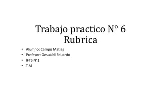 Trabajo practico N° 6
Rubrica
• Alumno: Campo Matias
• Profesor: Gesualdi Eduardo
• IFTS N°1
• T.M
 