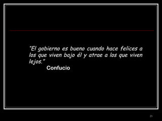 “El gobierno es bueno cuando hace felices a
los que viven bajo él y atrae a los que viven
lejos.”
Confucio

23

 