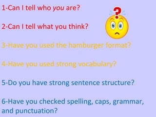 1-Can I tell who  you  are? 2-Can I tell what you think? 3-Have you used the hamburger format? 4-Have you used strong vocabulary? 5-Do you have strong sentence structure? 6-Have you checked spelling, caps, grammar, and punctuation? 
