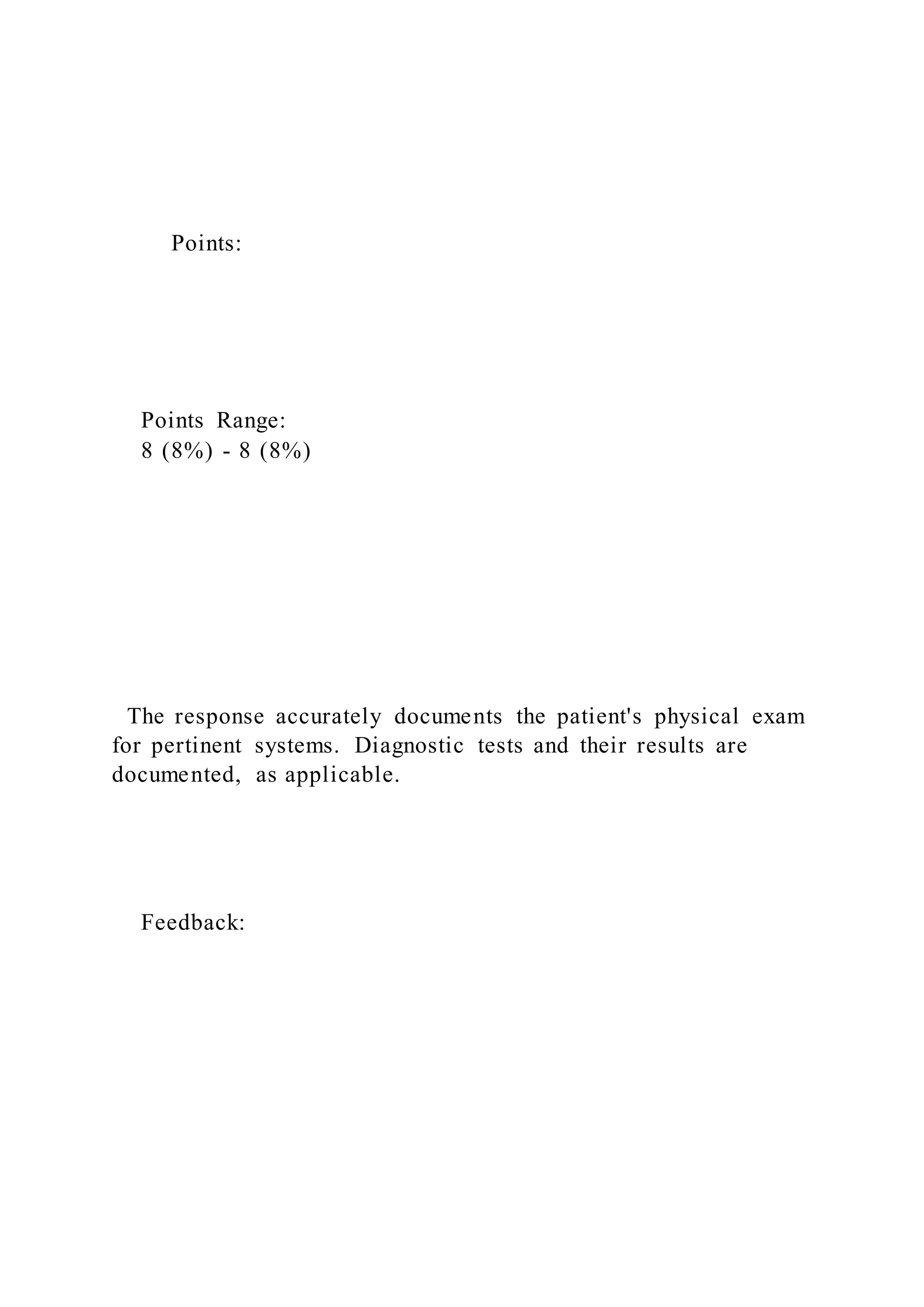 Points:
Points Range:
8 (8%) - 8 (8%)
The response accurately documents the patient's physical exam
for pertinent systems. Diagnostic tests and their results are
documented, as applicable.
Feedback:
 