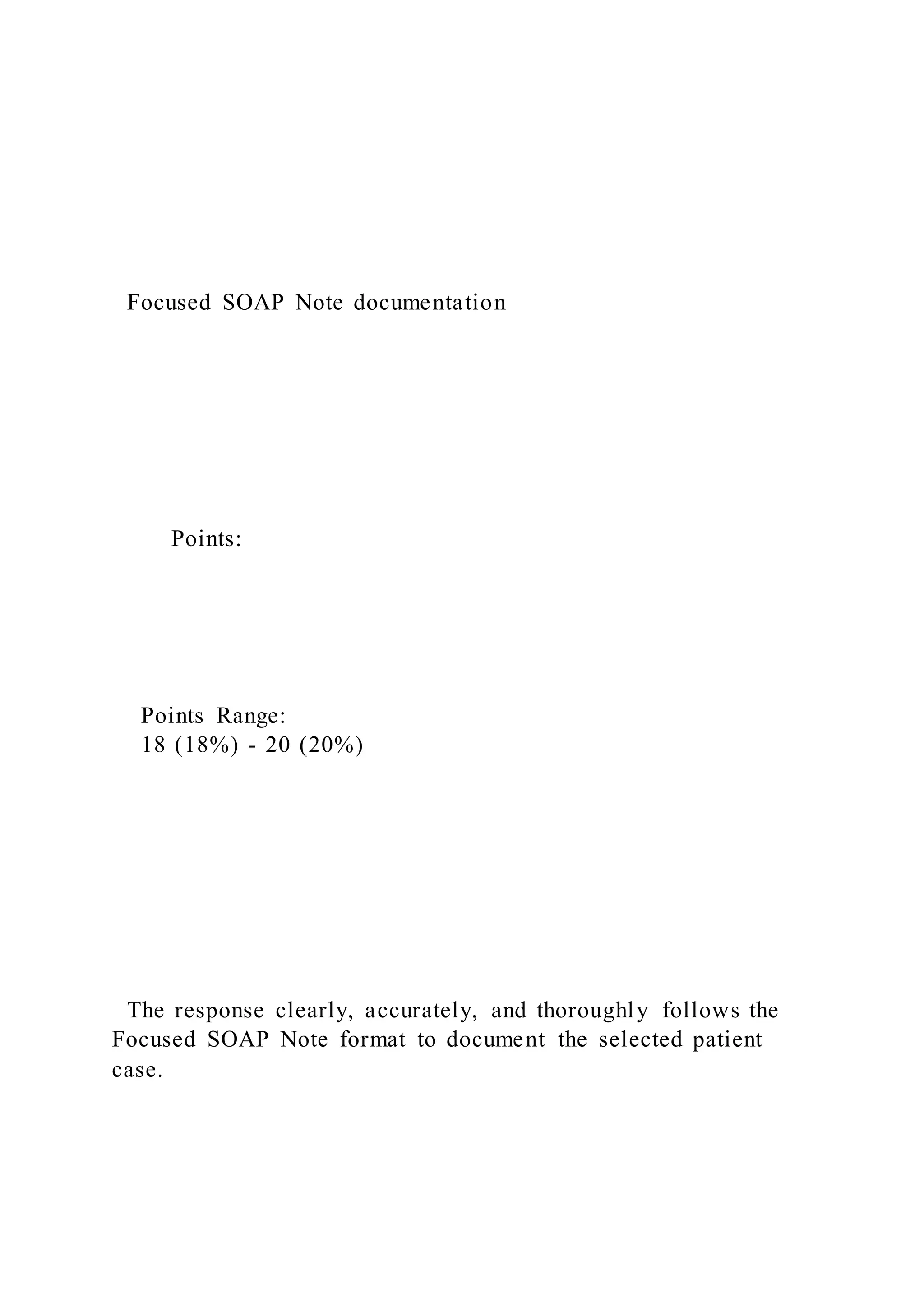 Focused SOAP Note documentation
Points:
Points Range:
18 (18%) - 20 (20%)
The response clearly, accurately, and thoroughly follows the
Focused SOAP Note format to document the selected patient
case.
 