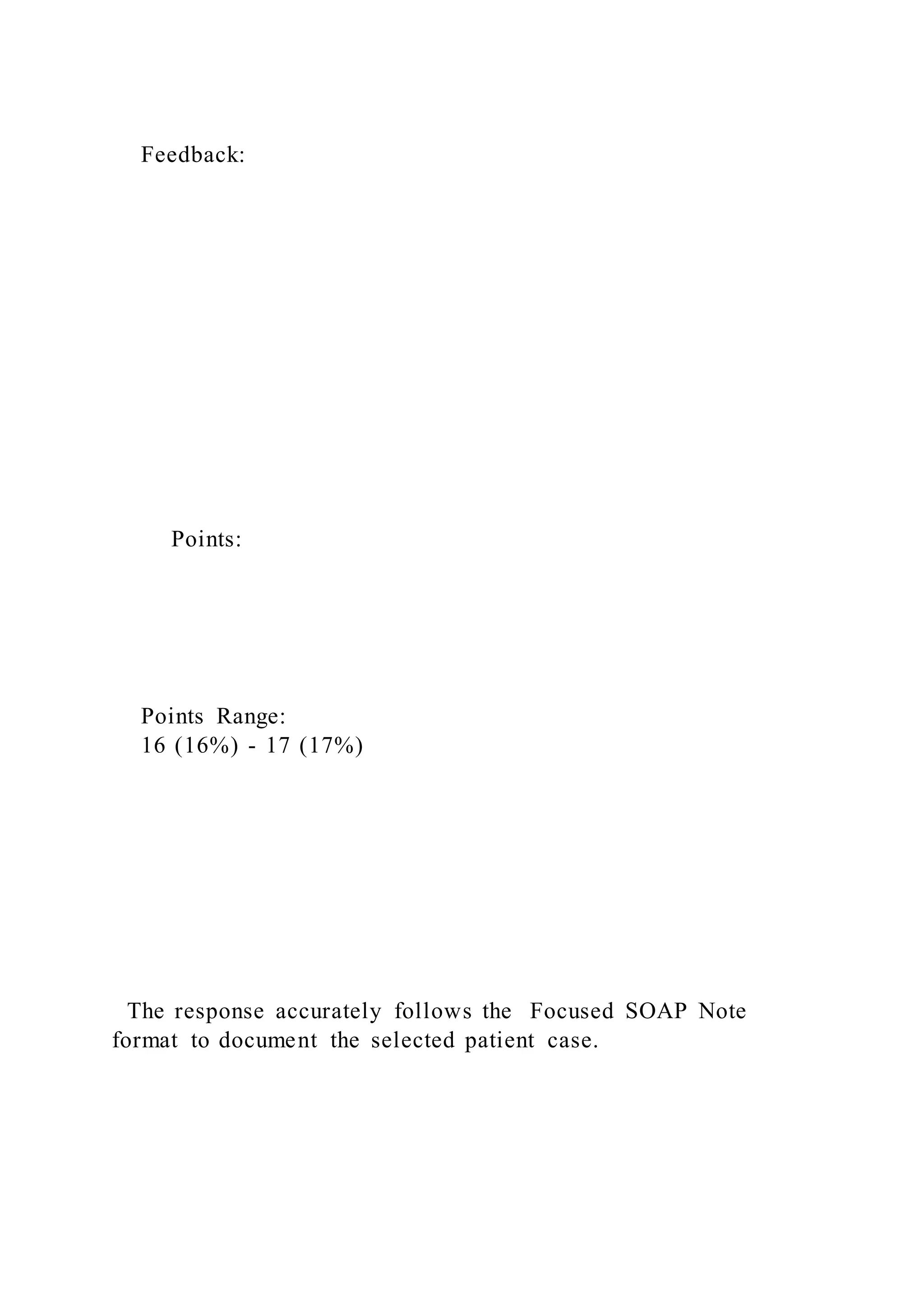 Feedback:
Points:
Points Range:
16 (16%) - 17 (17%)
The response accurately follows the Focused SOAP Note
format to document the selected patient case.
 