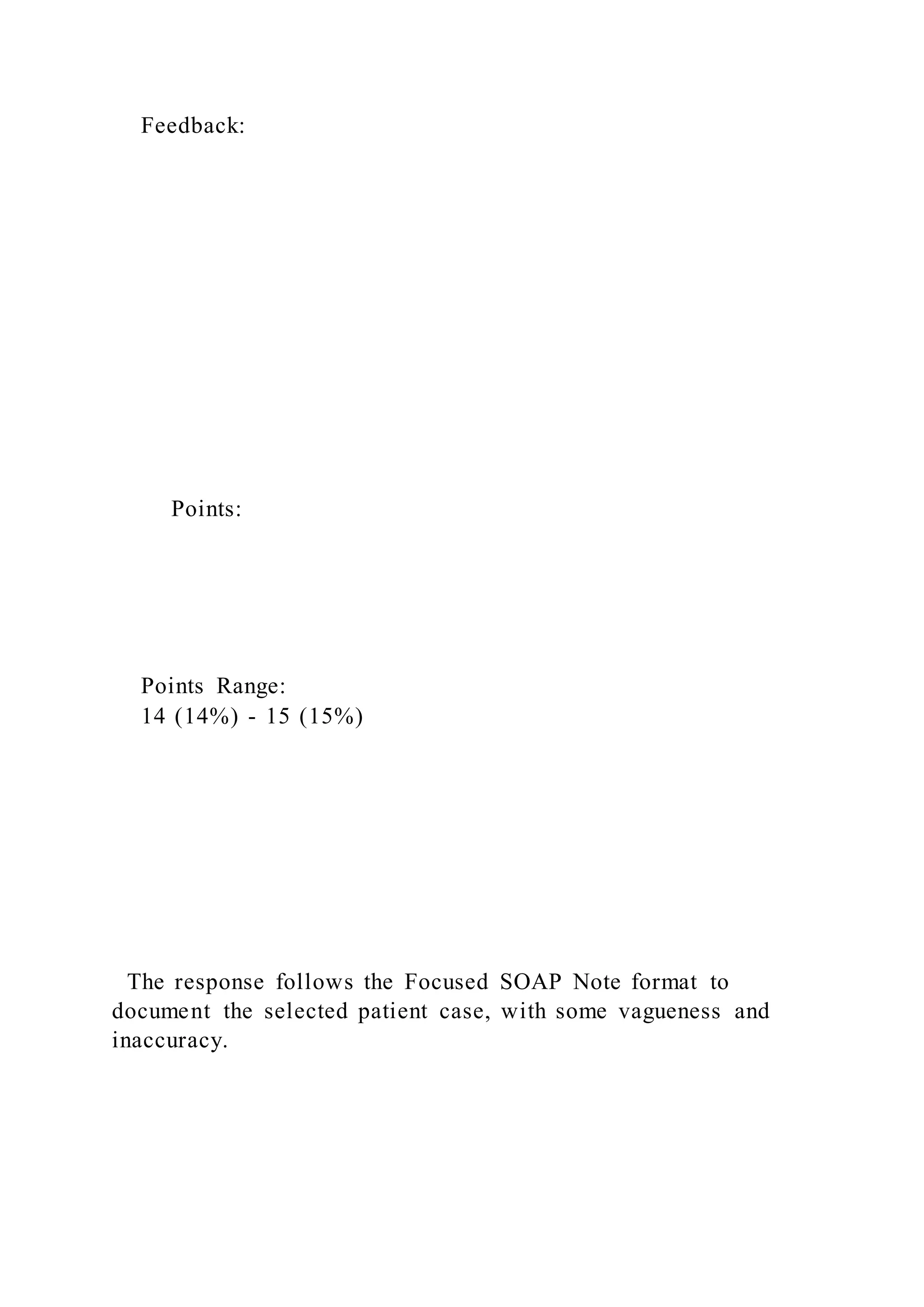 Feedback:
Points:
Points Range:
14 (14%) - 15 (15%)
The response follows the Focused SOAP Note format to
document the selected patient case, with some vagueness and
inaccuracy.
 