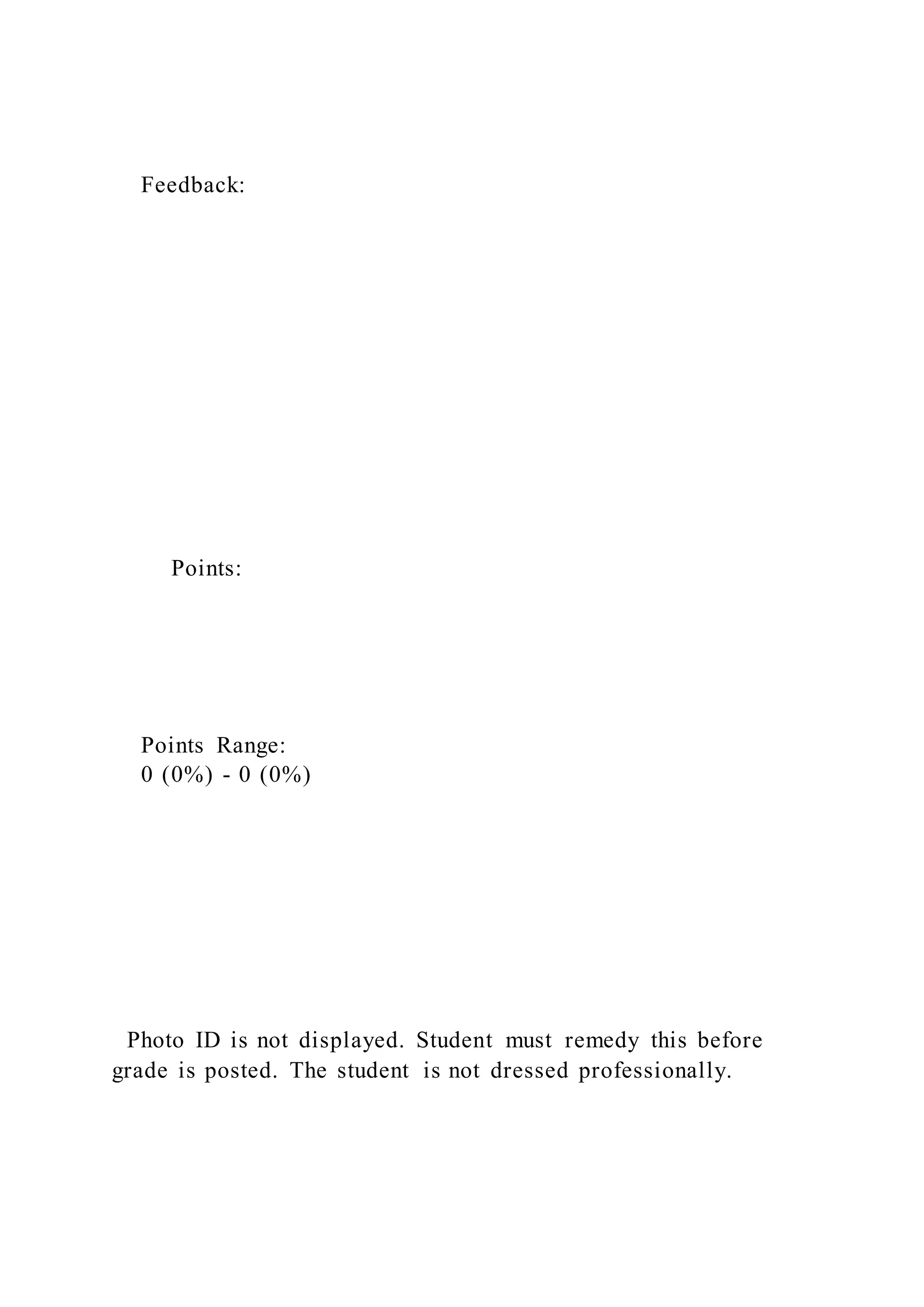 Feedback:
Points:
Points Range:
0 (0%) - 0 (0%)
Photo ID is not displayed. Student must remedy this before
grade is posted. The student is not dressed professionally.
 