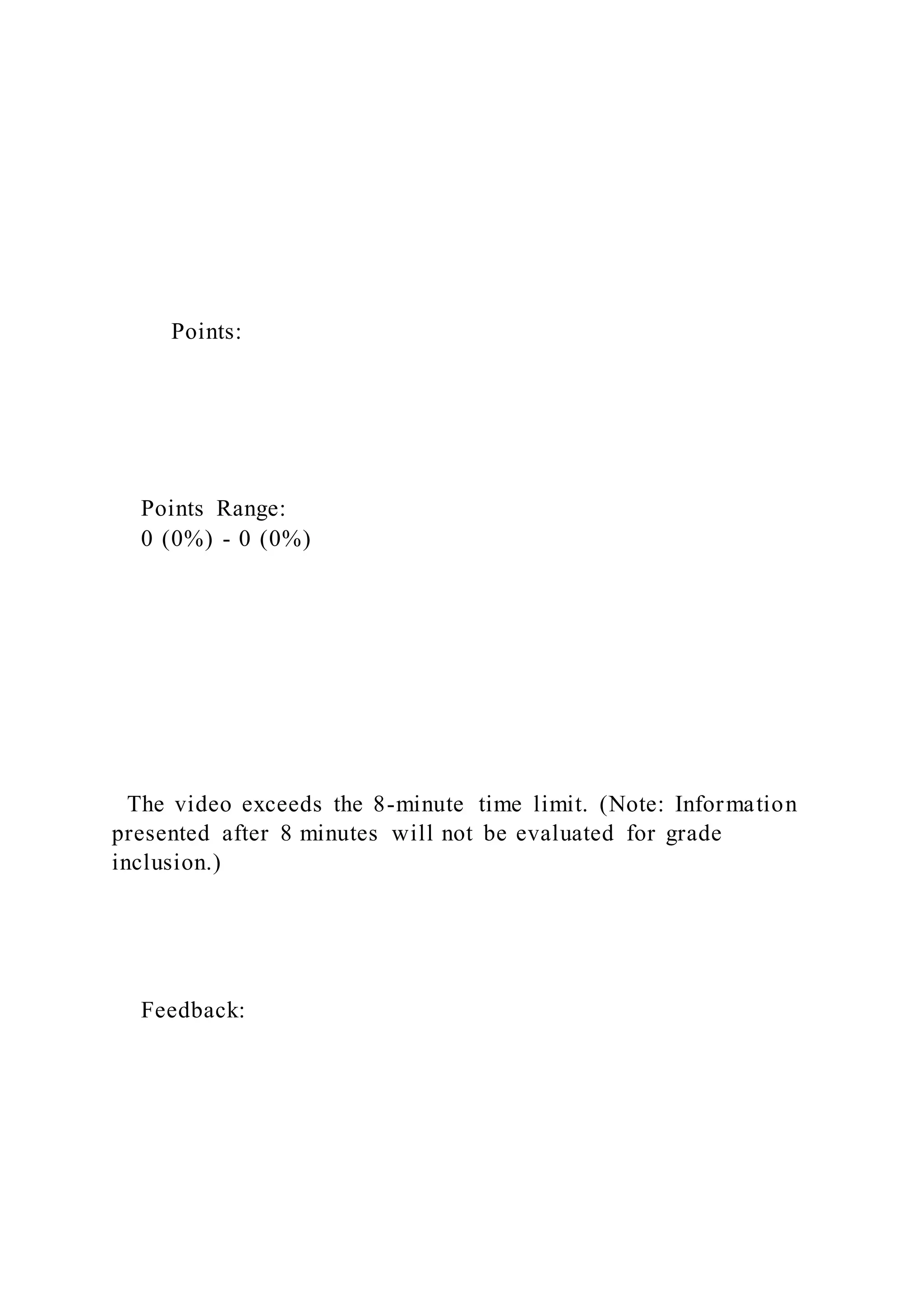 Points:
Points Range:
0 (0%) - 0 (0%)
The video exceeds the 8-minute time limit. (Note: Information
presented after 8 minutes will not be evaluated for grade
inclusion.)
Feedback:
 