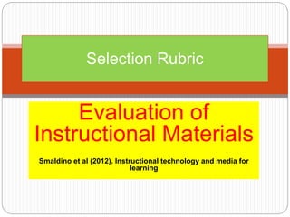 Evaluation of
Instructional Materials
Smaldino et al (2012). Instructional technology and media for
learning
Selection Rubric
 