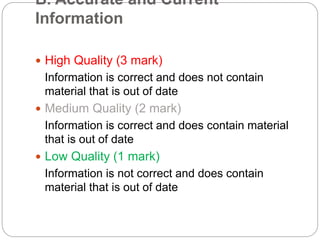 B. Accurate and Current
Information
 High Quality (3 mark)
Information is correct and does not contain
material that is out of date
 Medium Quality (2 mark)
Information is correct and does contain material
that is out of date
 Low Quality (1 mark)
Information is not correct and does contain
material that is out of date
 