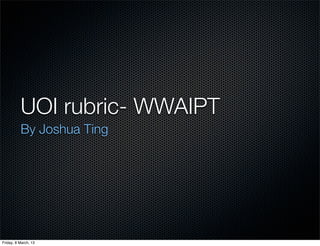 UOI rubric- WWAIPT
          By Joshua Ting




Friday, 8 March, 13
 