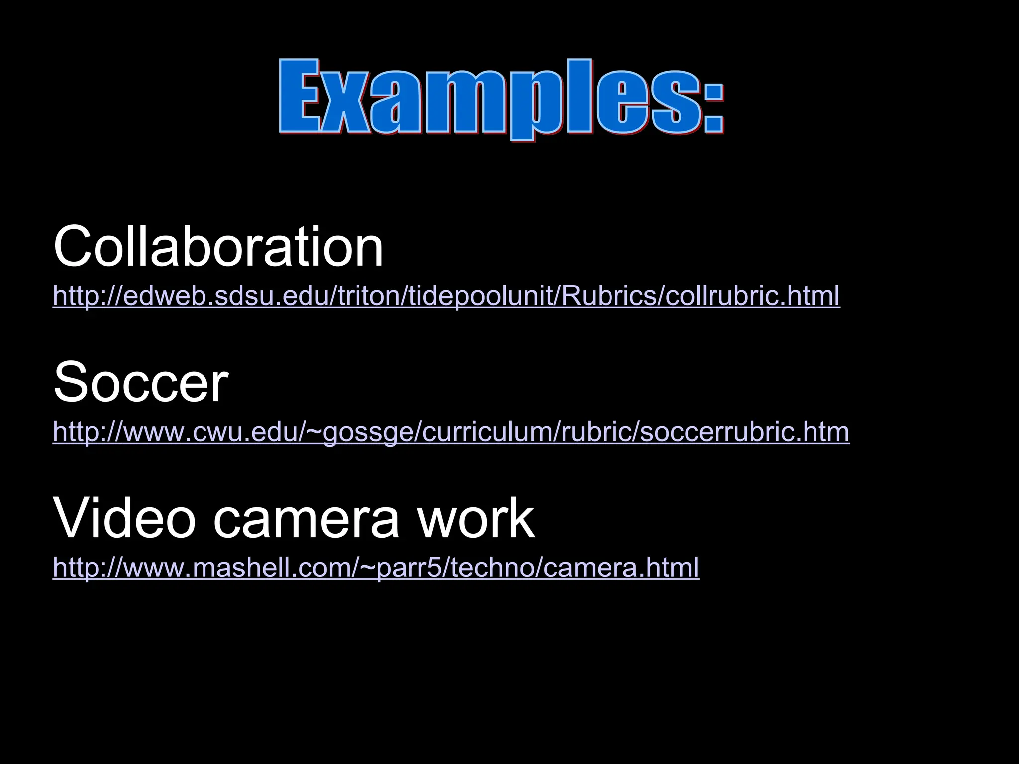 Collaboration
http://edweb.sdsu.edu/triton/tidepoolunit/Rubrics/collrubric.html
Soccer
http://www.cwu.edu/~gossge/curriculum/rubric/soccerrubric.htm
Video camera work
http://www.mashell.com/~parr5/techno/camera.html
 
