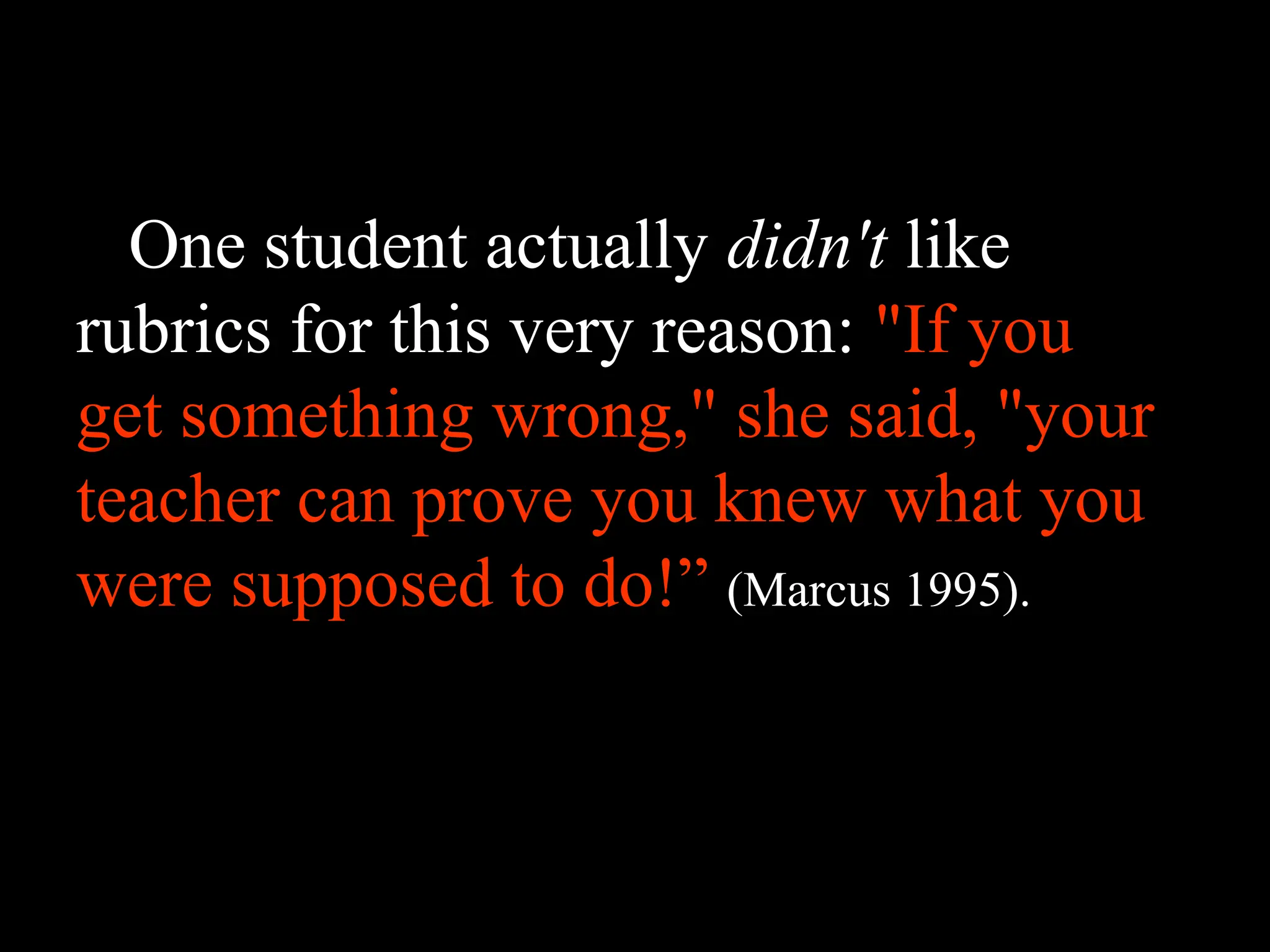 One student actually didn't like
rubrics for this very reason: "If you
get something wrong," she said, "your
teacher can prove you knew what you
were supposed to do!” (Marcus 1995).
 