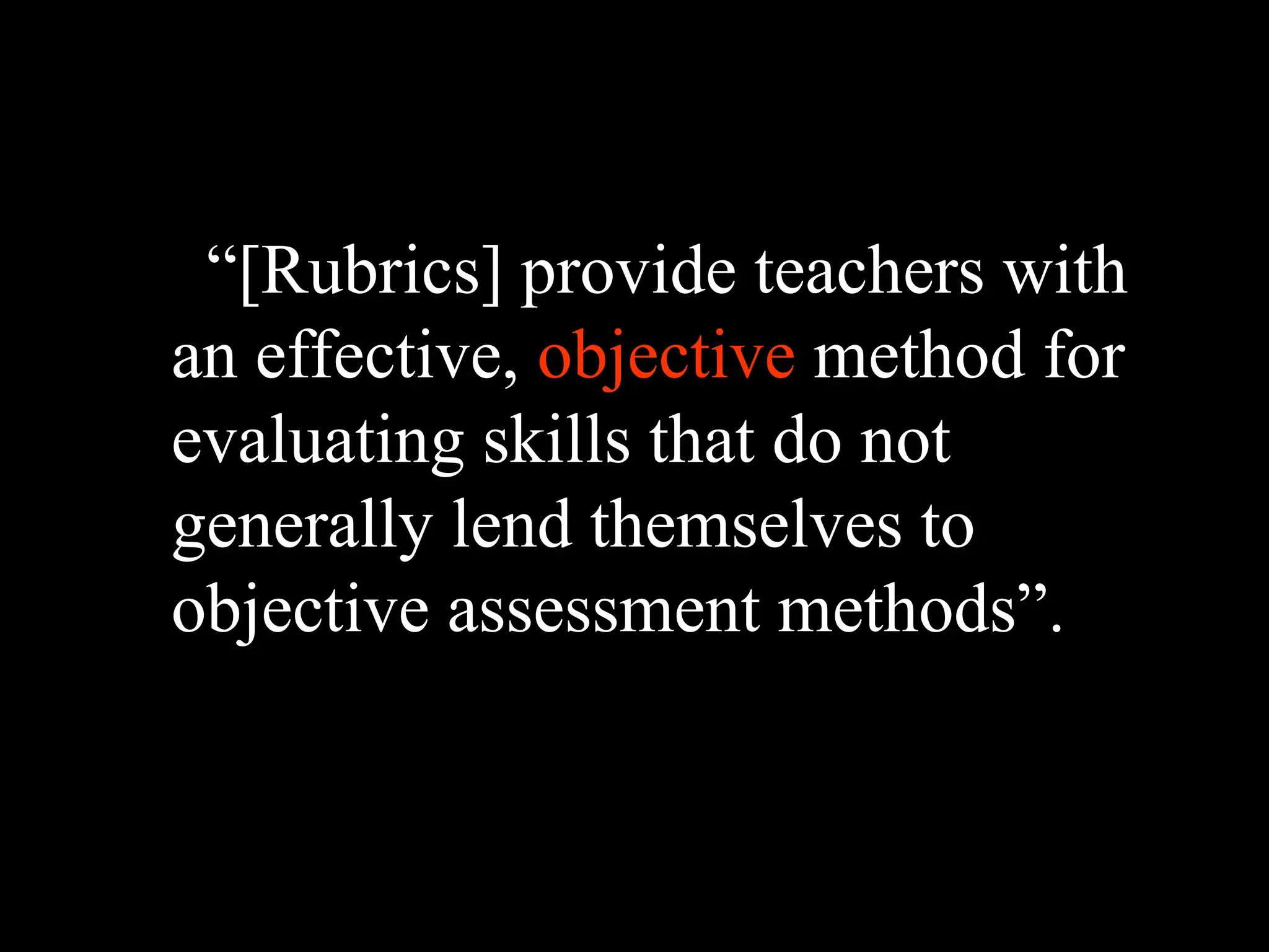 “[Rubrics] provide teachers with
an effective, objective method for
evaluating skills that do not
generally lend themselves to
objective assessment methods”.
 
