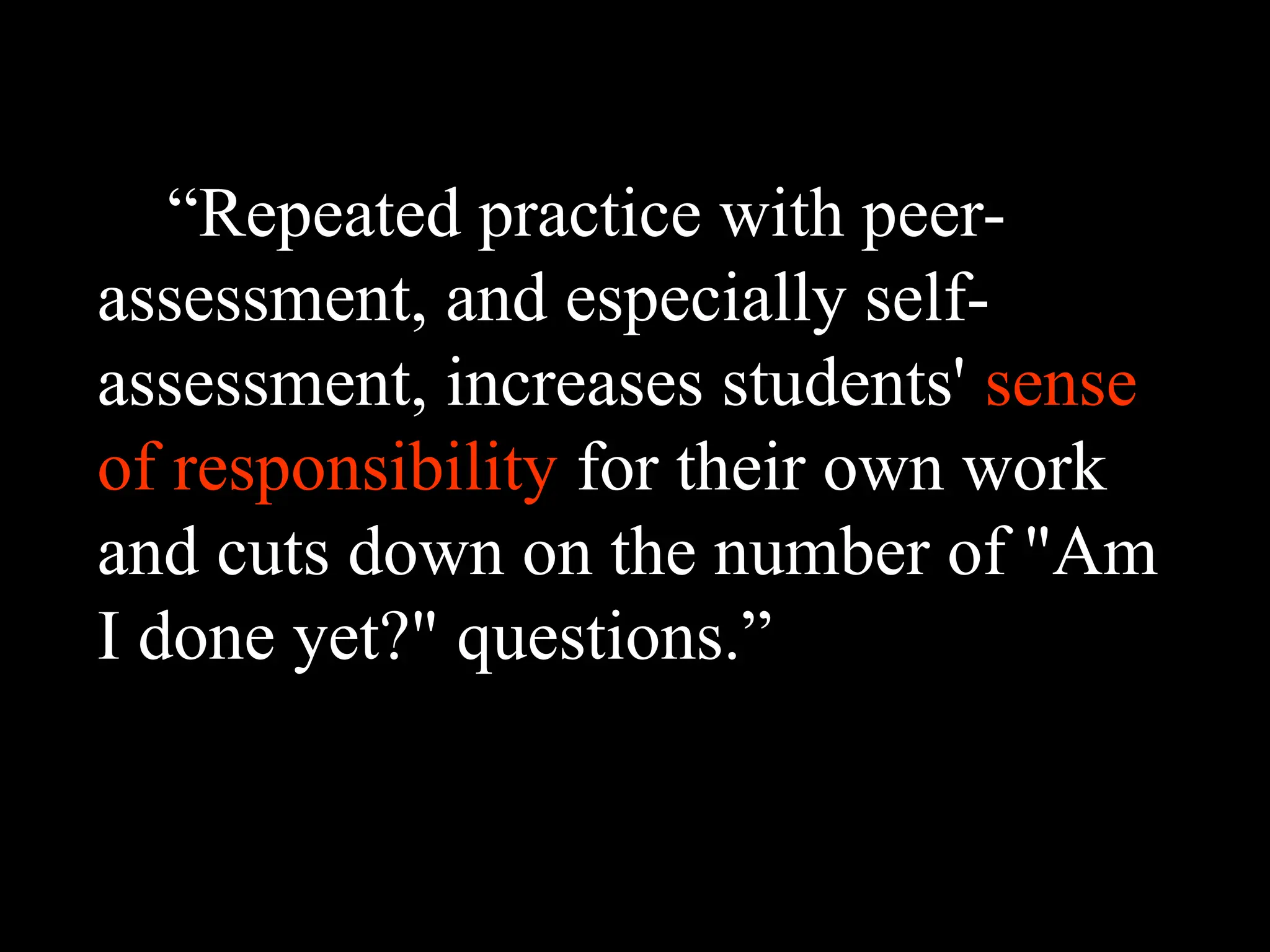 “Repeated practice with peer-
assessment, and especially self-
assessment, increases students' sense
of responsibility for their own work
and cuts down on the number of "Am
I done yet?" questions.”
 