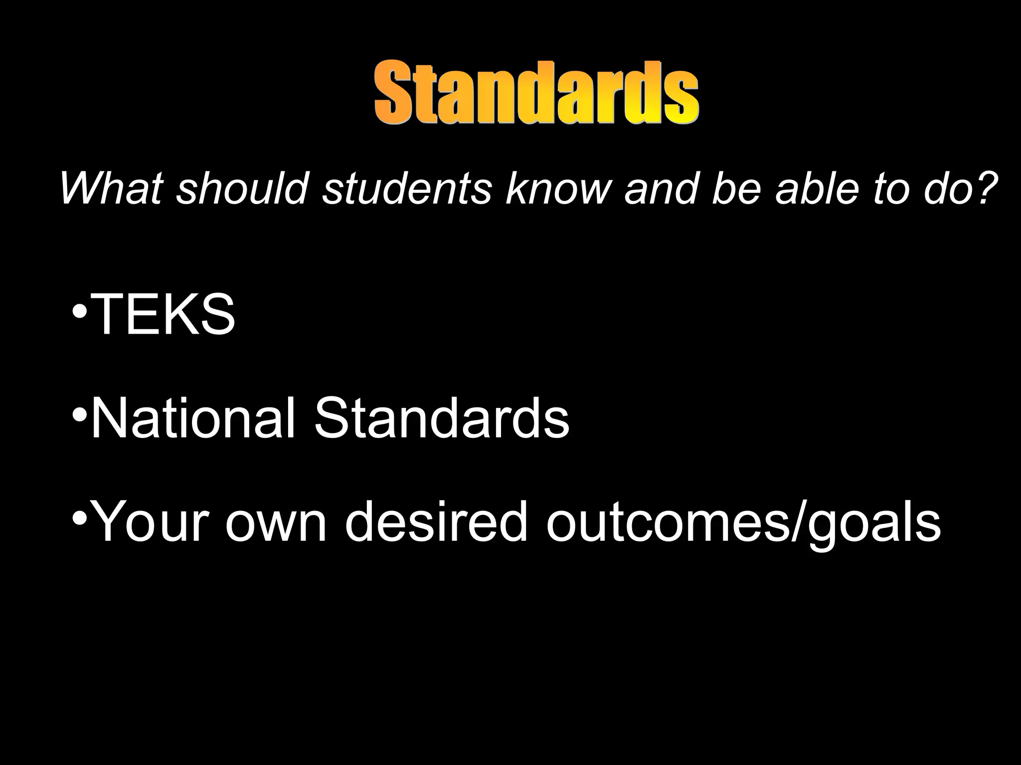 •TEKS
•National Standards
•Your own desired outcomes/goals
What should students know and be able to do?
 