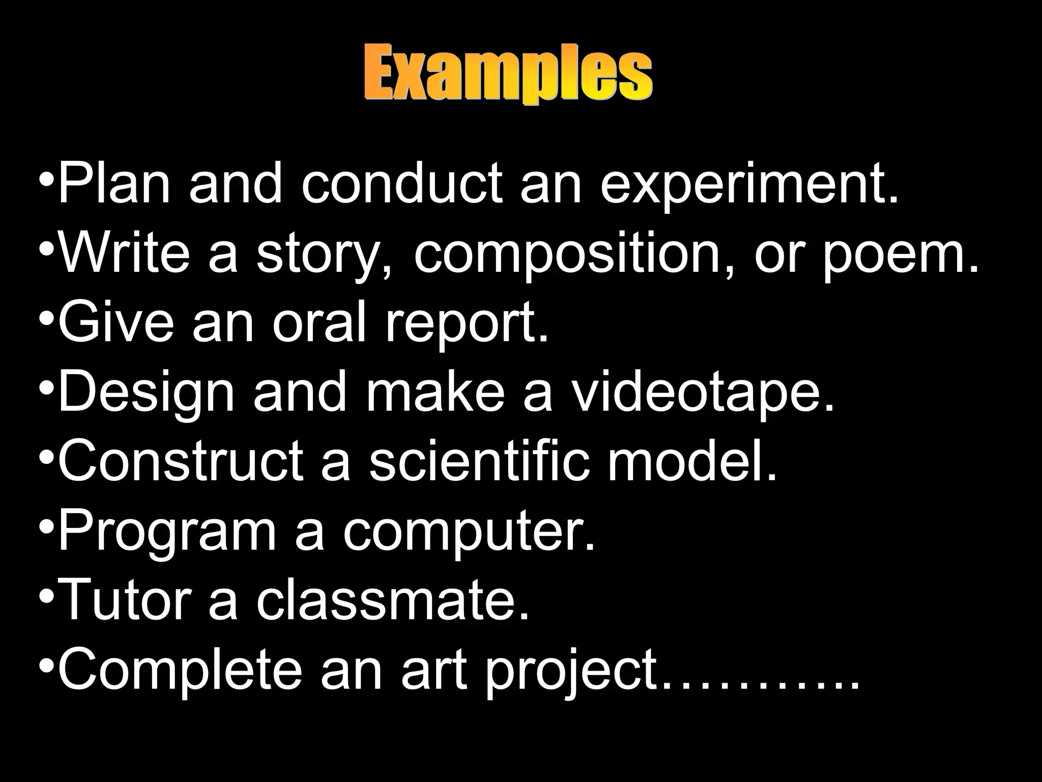 •Plan and conduct an experiment.
•Write a story, composition, or poem.
•Give an oral report.
•Design and make a videotape.
•Construct a scientific model.
•Program a computer.
•Tutor a classmate.
•Complete an art project………..
 