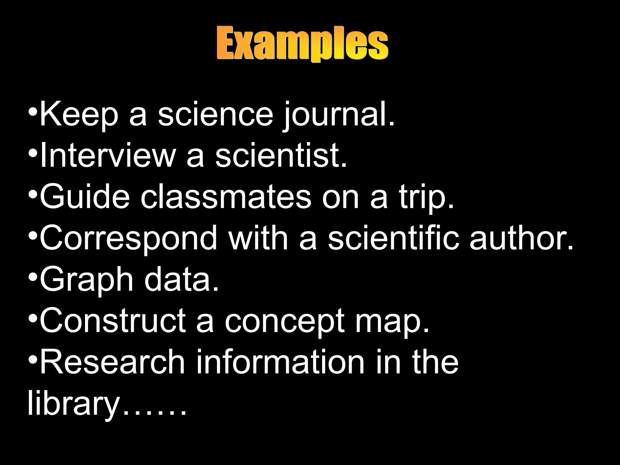 •Keep a science journal.
•Interview a scientist.
•Guide classmates on a trip.
•Correspond with a scientific author.
•Graph data.
•Construct a concept map.
•Research information in the
library……
 