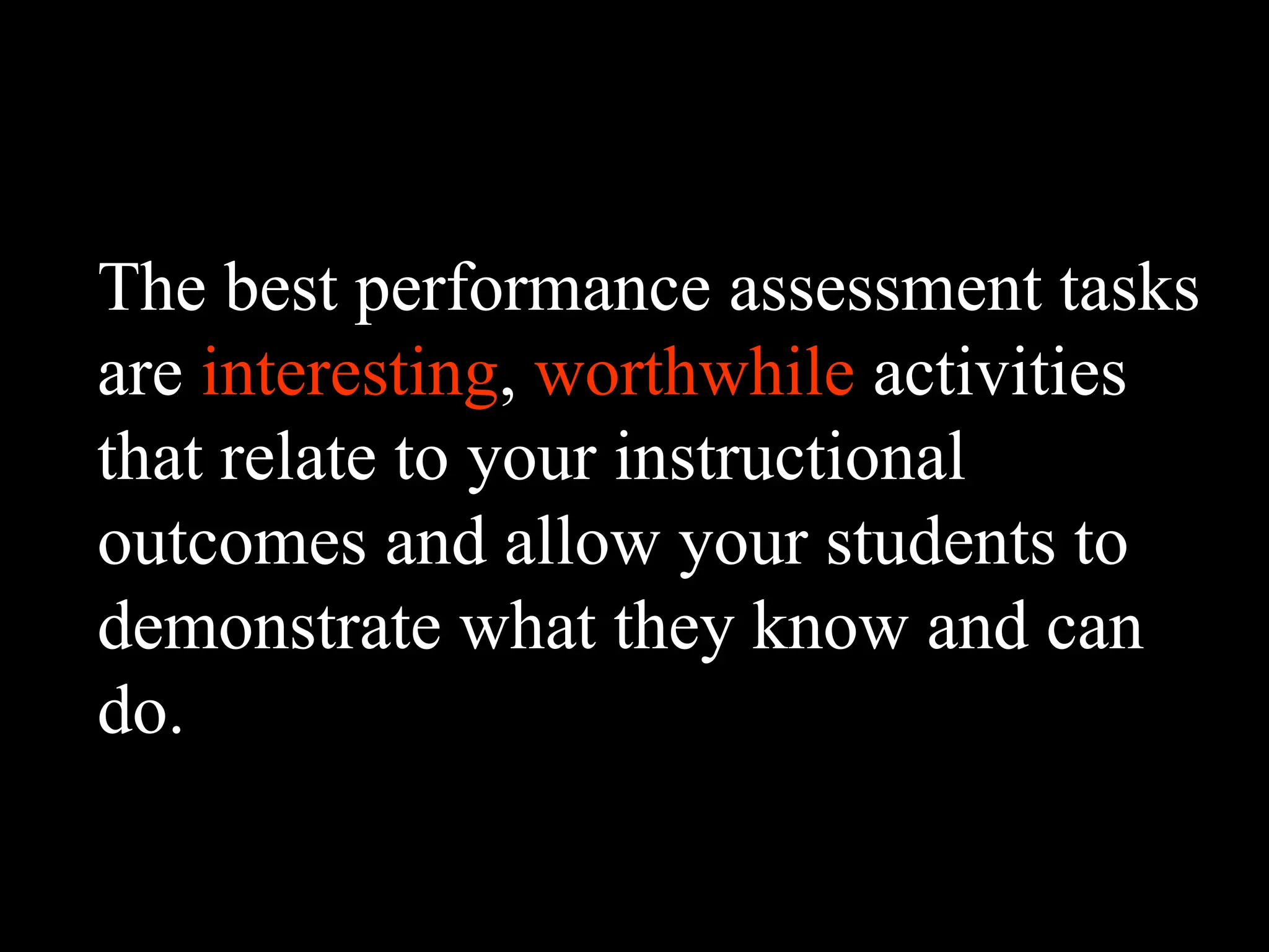 The best performance assessment tasks
are interesting, worthwhile activities
that relate to your instructional
outcomes and allow your students to
demonstrate what they know and can
do.
 