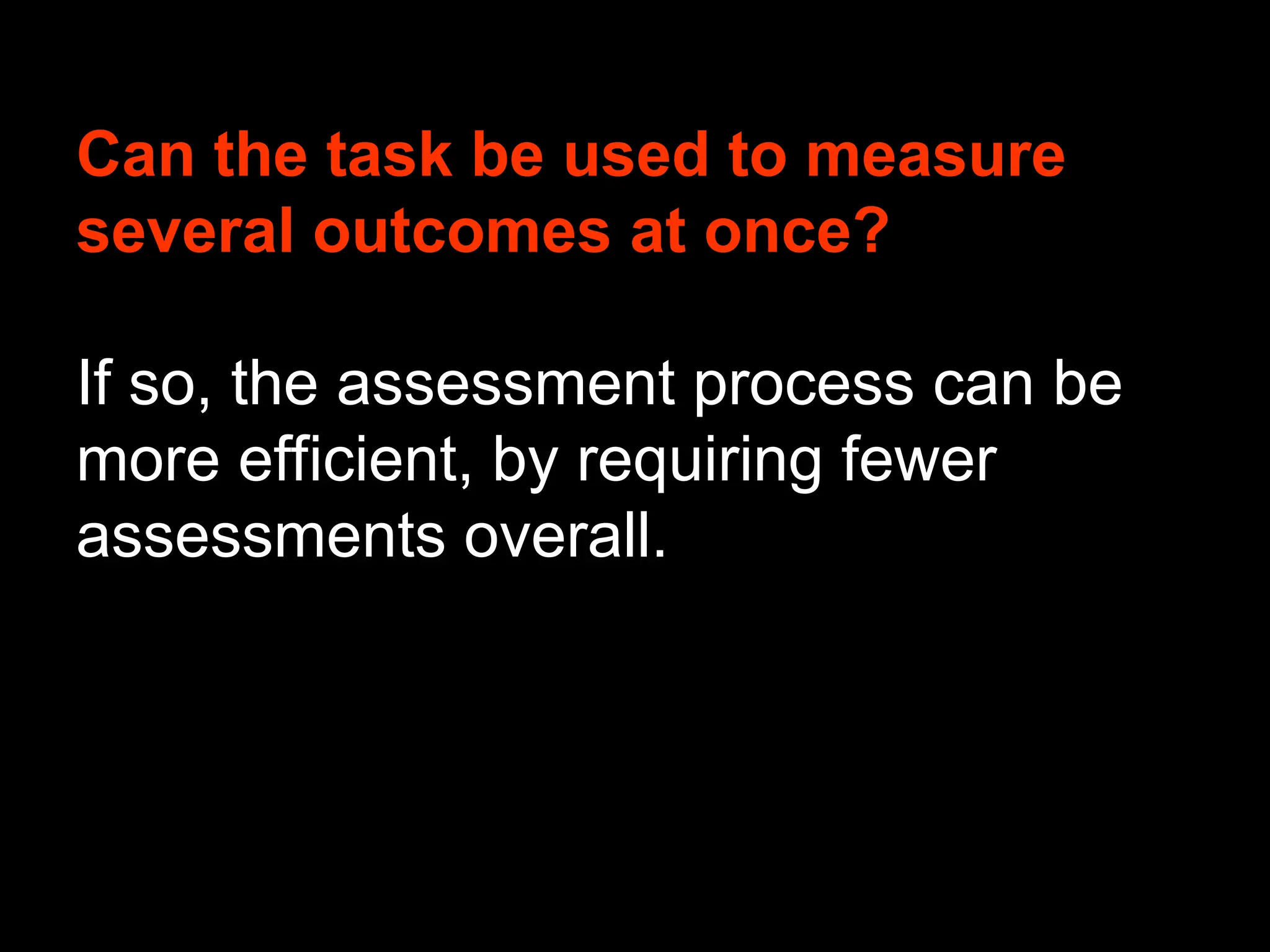 Can the task be used to measure
several outcomes at once?
If so, the assessment process can be
more efficient, by requiring fewer
assessments overall.
 