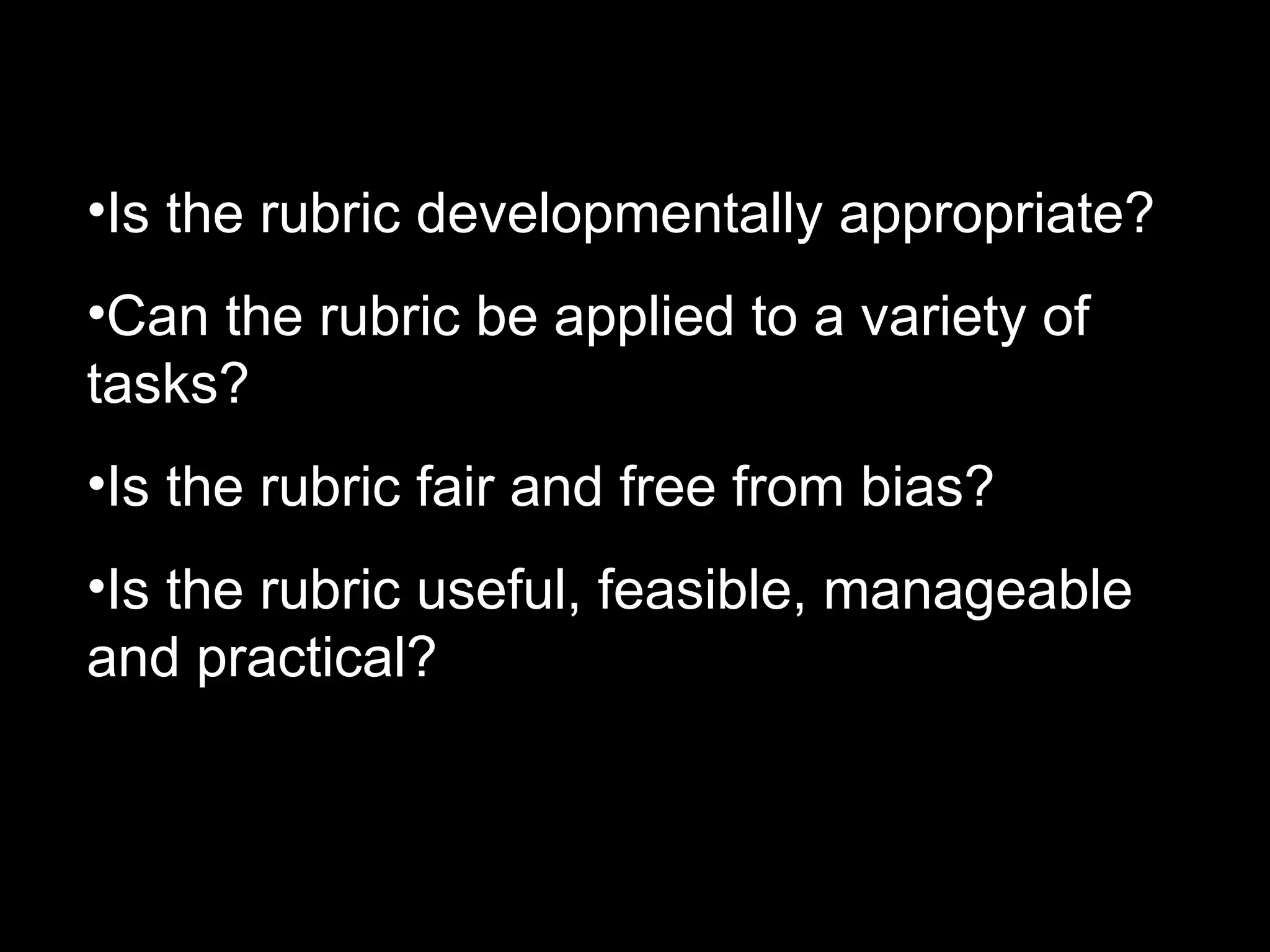 •Is the rubric developmentally appropriate?
•Can the rubric be applied to a variety of
tasks?
•Is the rubric fair and free from bias?
•Is the rubric useful, feasible, manageable
and practical?
 