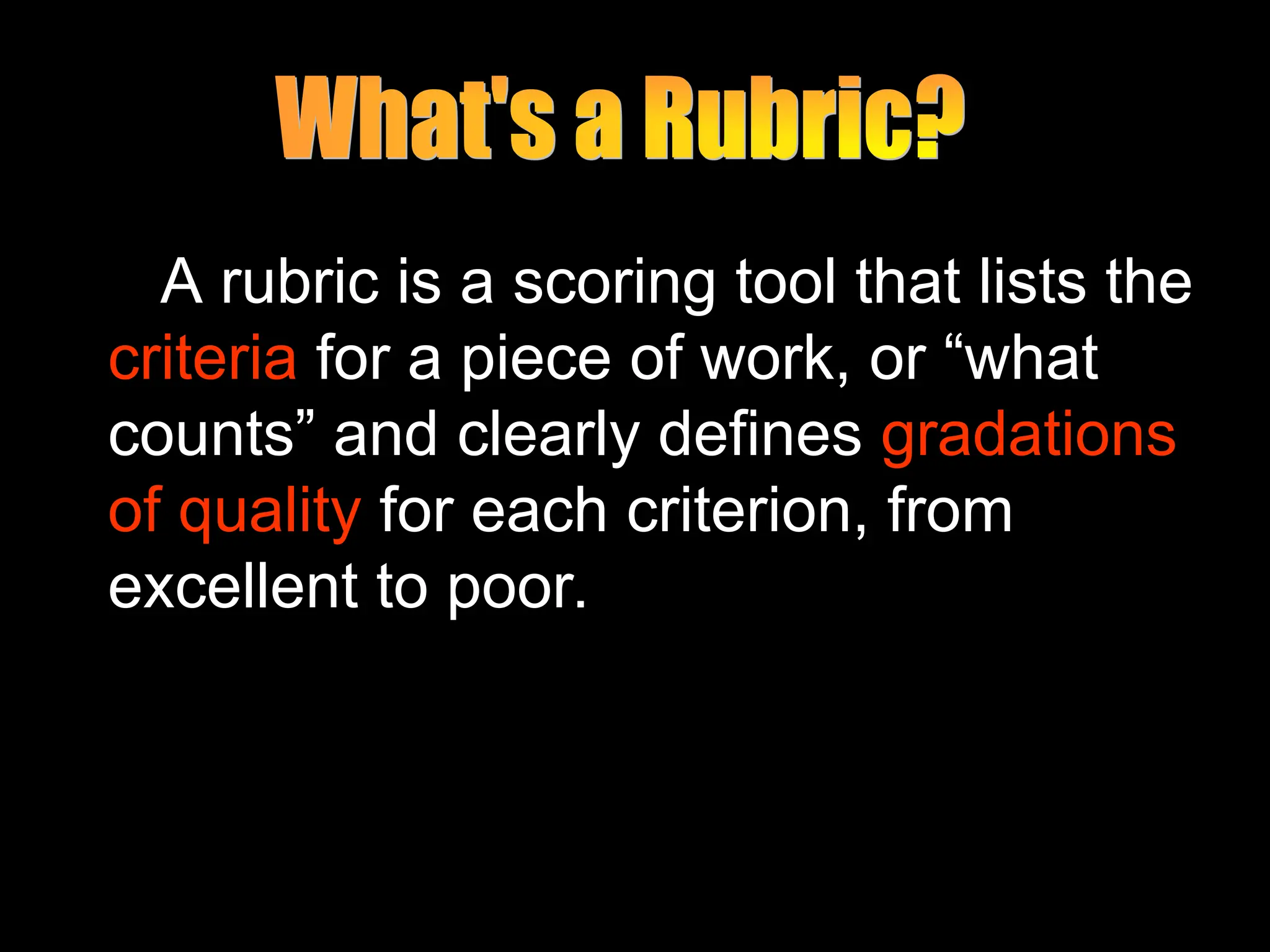 A rubric is a scoring tool that lists the
criteria for a piece of work, or “what
counts” and clearly defines gradations
of quality for each criterion, from
excellent to poor.
 