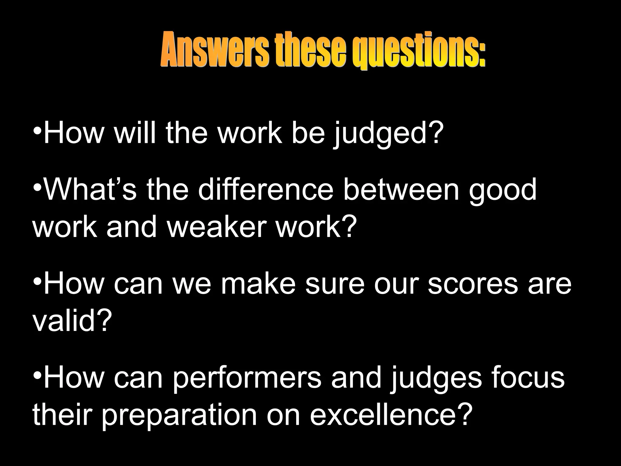 •How will the work be judged?
•What’s the difference between good
work and weaker work?
•How can we make sure our scores are
valid?
•How can performers and judges focus
their preparation on excellence?
 