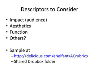 Descriptors to ConsiderImpact (audience)Aesthetics Function Others?Sample at http://delicious.com/ehelfant/ACrubricsShared Dropbox folder