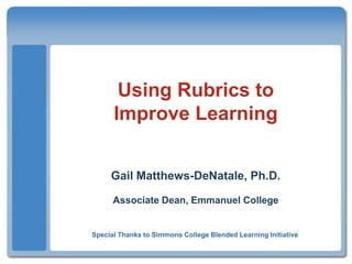 Using Rubrics toImprove Learning Gail Matthews-DeNatale, Ph.D. Associate Dean, Emmanuel College Special Thanks to Simmons College Blended Learning Initiative 