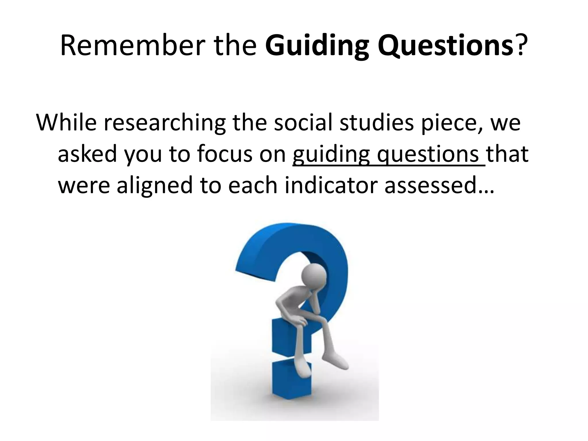 Remember the Guiding Questions?While researching the social studies piece, we asked you to focus on guiding questions that were aligned to each indicator assessed…