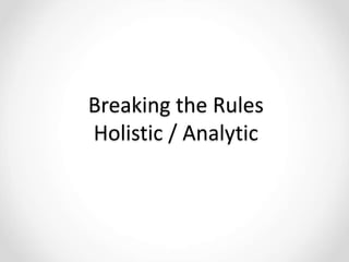 Breaking the Rules
Holistic / Analytic
 